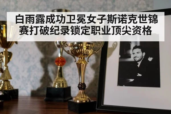 白雨露成功卫冕女子斯诺克世锦赛打破纪录锁定职业顶尖资格 - kaiyun