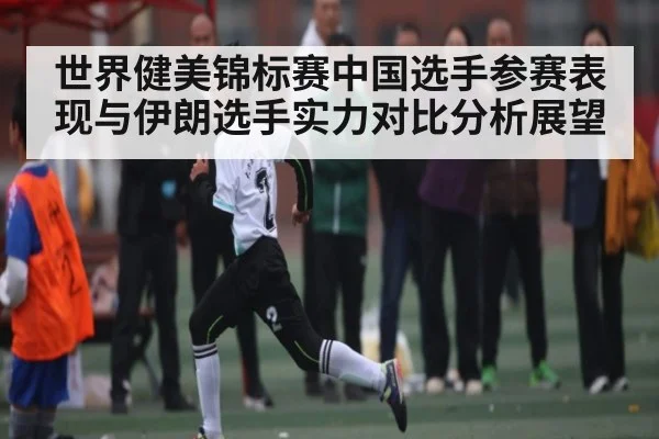 世界健美锦标赛中国选手参赛表现与伊朗选手实力对比分析展望 - kaiyun