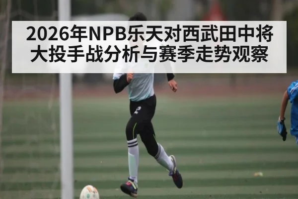 2026年NPB乐天对西武田中将大投手战分析与赛季走势观察 | kaiyun