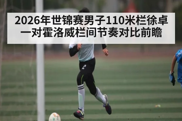 2026年世锦赛男子110米栏徐卓一对霍洛威栏间节奏对比前瞻 | kaiyun