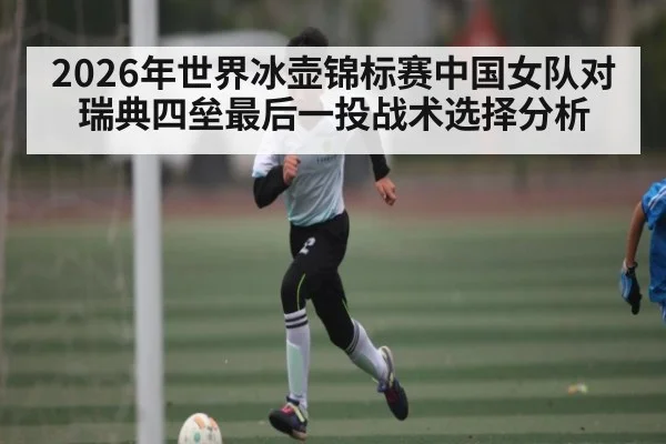 2026年世界冰壶锦标赛中国女队对瑞典四垒最后一投战术选择分析 | kaiyun